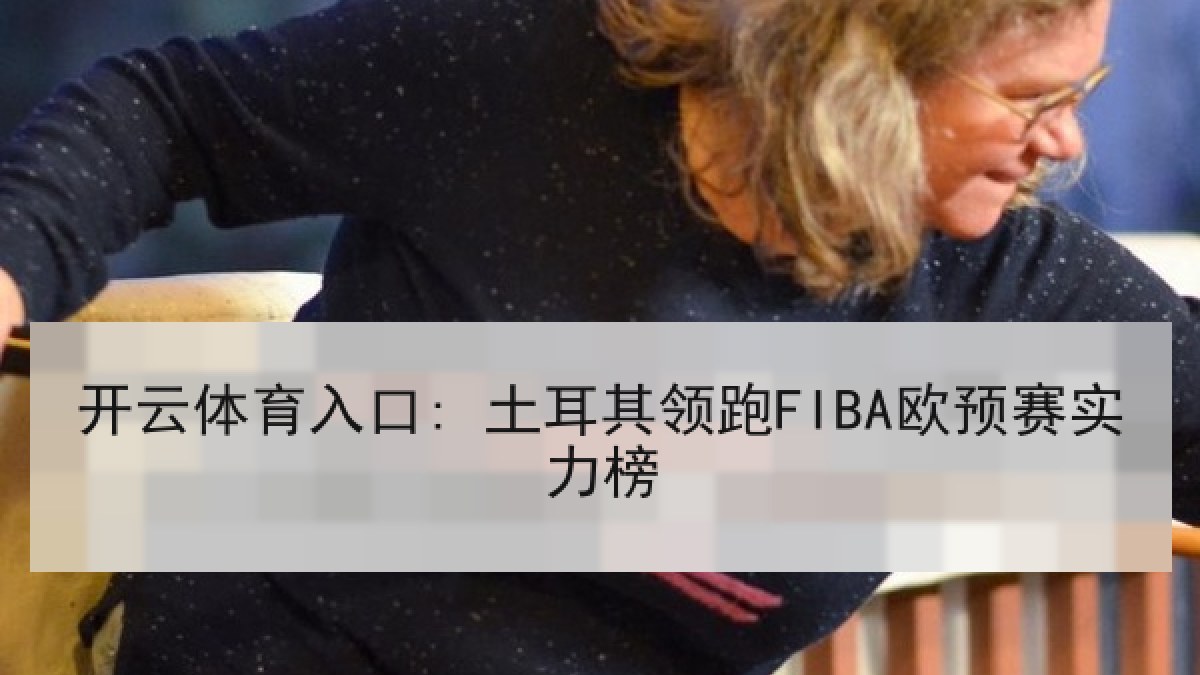 开云体育入口: 土耳其领跑FIBA欧预赛实力榜 开云体育入口: 土耳其领跑FIBA欧预赛实力榜