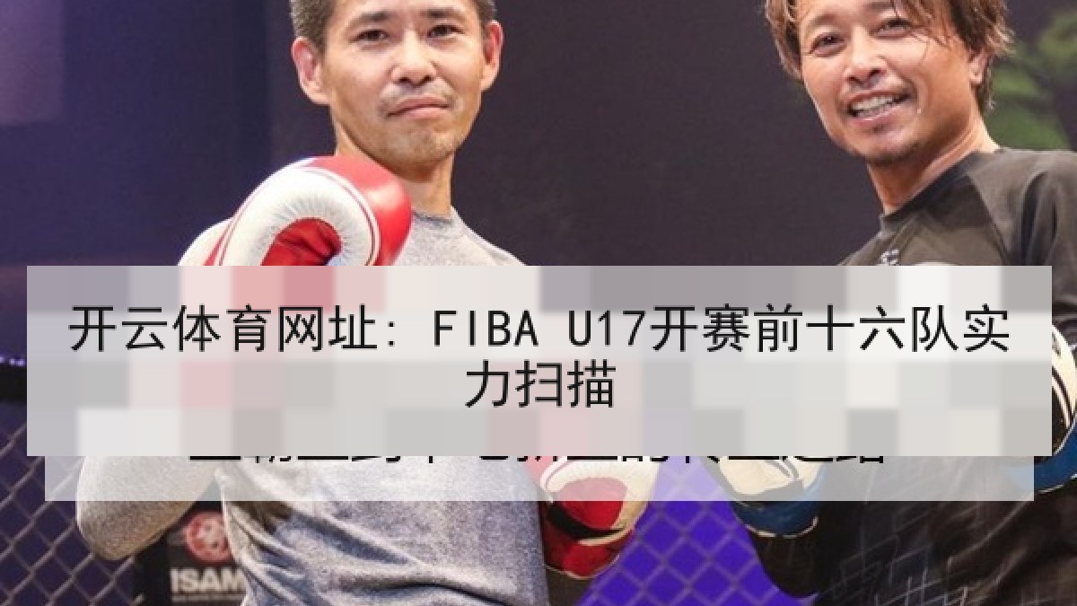 开云体育网址: FIBA U17开赛前十六队实力扫描 开云体育网址: FIBA U17开赛前十六队实力扫描