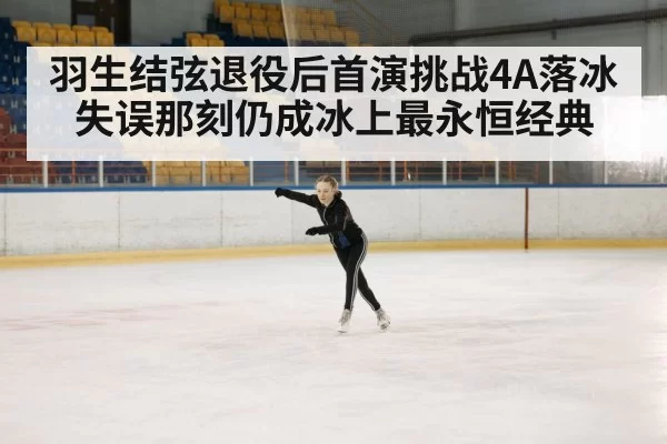 羽生结弦退役后首演挑战4A落冰失误那刻仍成冰上最永恒经典