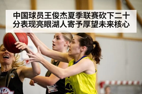 中国球员王俊杰夏季联赛砍下二十分表现亮眼湖人寄予厚望未来核心