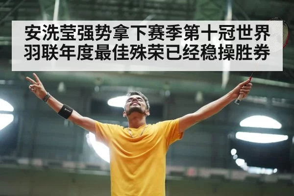 安洗莹强势拿下赛季第十冠世界羽联年度最佳殊荣已经稳操胜券
