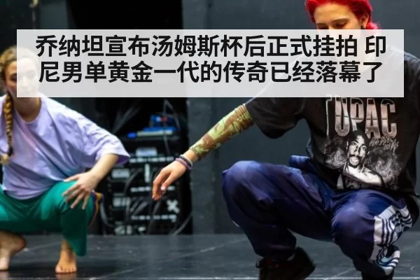 乔纳坦宣布汤姆斯杯后正式挂拍 印尼男单黄金一代的传奇已经落幕了