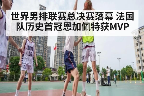 世界男排联赛总决赛落幕 法国队历史首冠恩加佩特获MVP